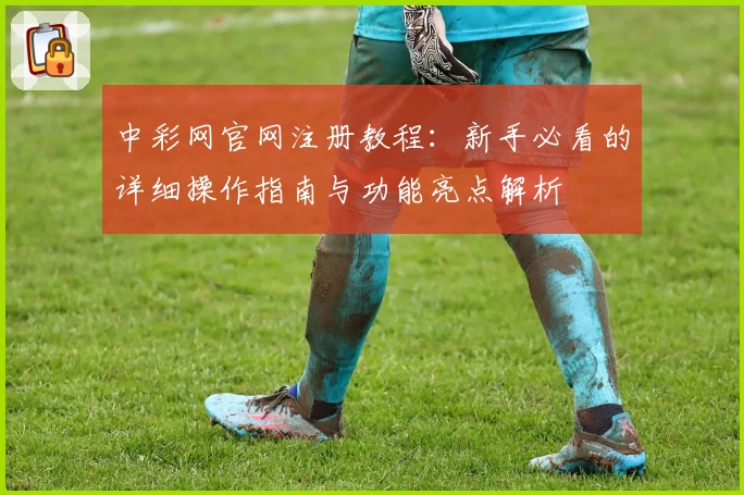 中彩网官网注册教程：新手必看的详细操作指南与功能亮点解析