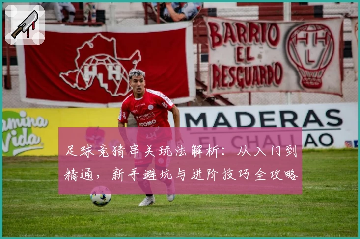 足球竞猜串关玩法解析：从入门到精通，新手避坑与进阶技巧全攻略