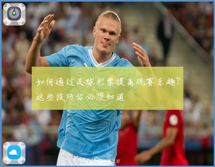 如何通过足球彩票提高观赛乐趣?这些技巧你必须知道