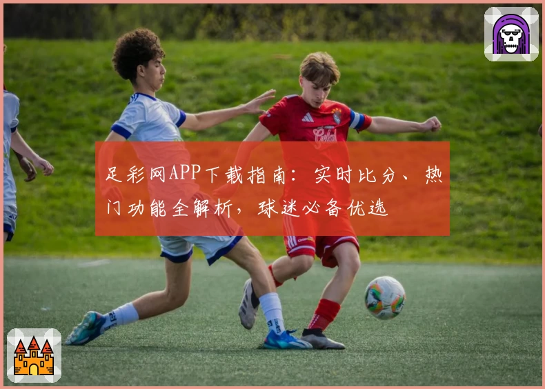 足彩网APP下载指南:实时比分、热门功能全解析,球迷必备优选