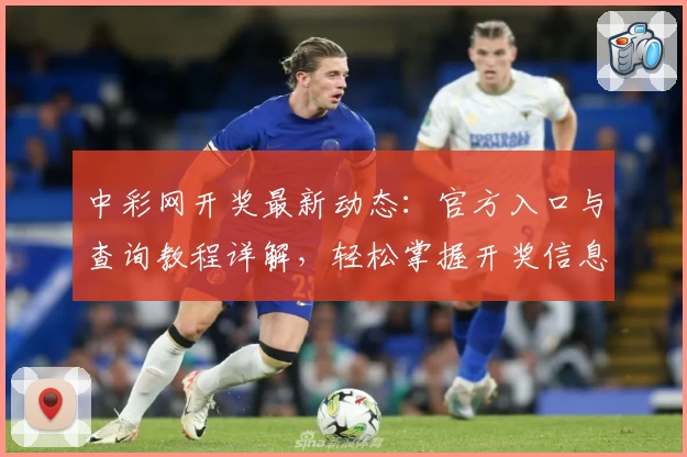 中彩网开奖最新动态：官方入口与查询教程详解，轻松掌握开奖信息