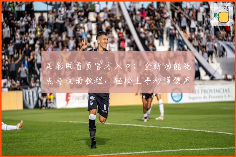 足彩网首页官方入口：全新功能亮点与注册教程，轻松上手秒懂使用体验