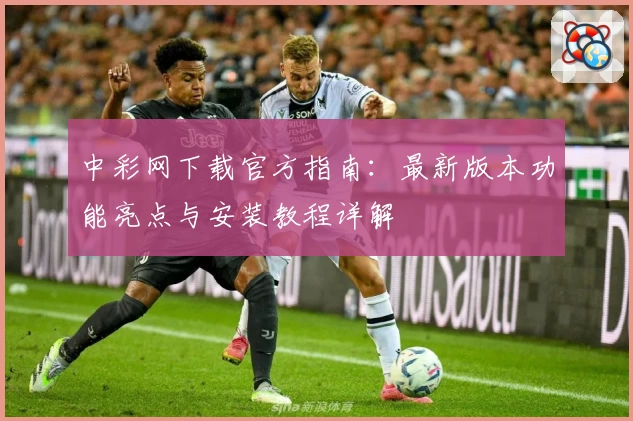 中彩网下载官方指南：最新版本功能亮点与安装教程详解
