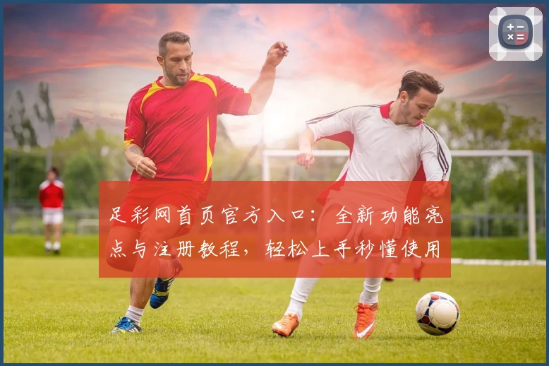 足彩网首页官方入口：全新功能亮点与注册教程，轻松上手秒懂使用体验