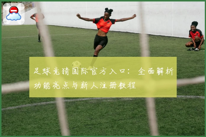 足球竞猜国际官方入口：全面解析功能亮点与新人注册教程