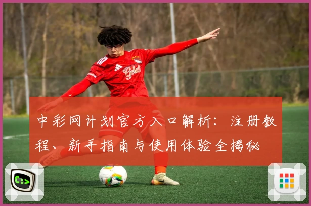 中彩网计划官方入口解析：注册教程、新手指南与使用体验全揭秘