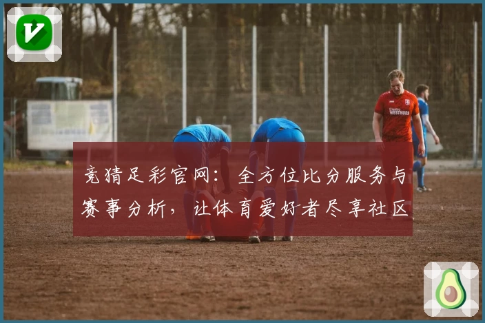 竞猜足彩官网:全方位比分服务与赛事分析,让体育爱好者尽享社区互动