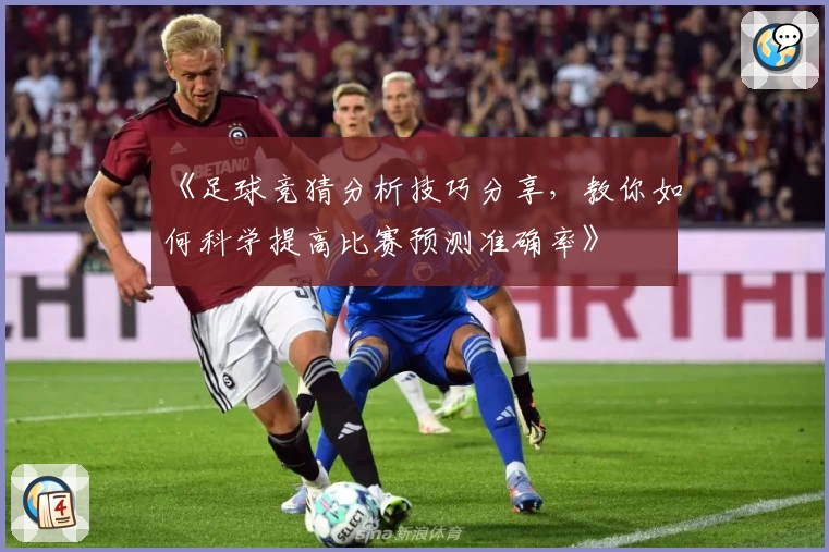 《足球竞猜分析技巧分享，教你如何科学提高比赛预测准确率》