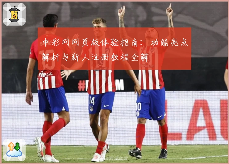 中彩网网页版体验指南：功能亮点解析与新人注册教程全解