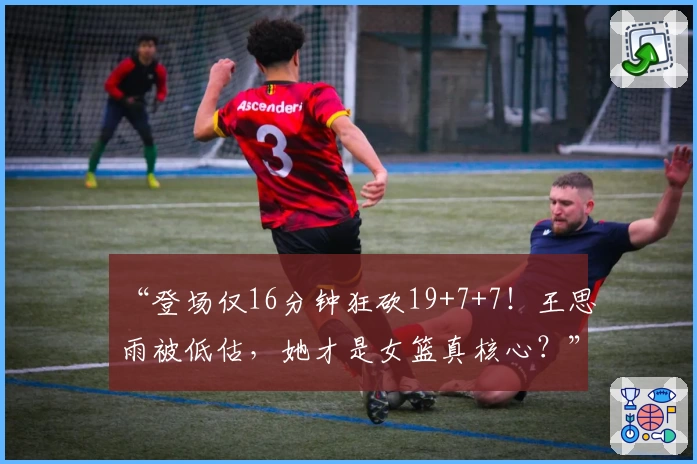 “登场仅16分钟狂砍19+7+7!王思雨被低估,她才是女篮真核心?”