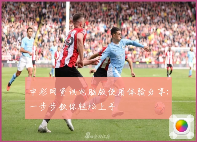中彩网资讯电脑版使用体验分享：一步步教你轻松上手