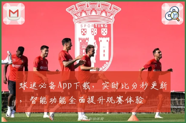 球迷必备App下载,实时比分秒更新,智能功能全面提升观赛体验