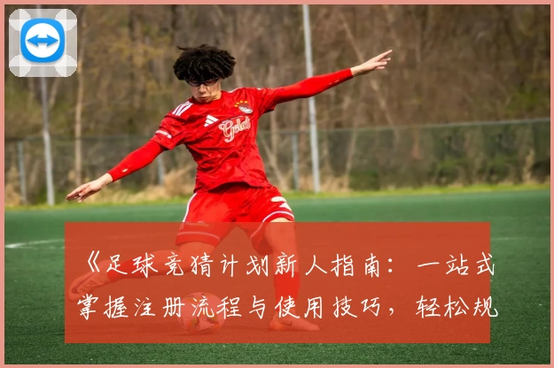 《足球竞猜计划新人指南：一站式掌握注册流程与使用技巧，轻松规划你的赛事预测策略》