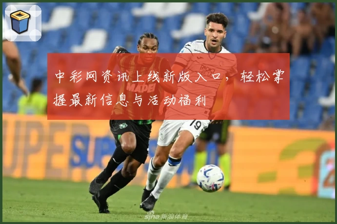 中彩网资讯上线新版入口,轻松掌握最新信息与活动福利