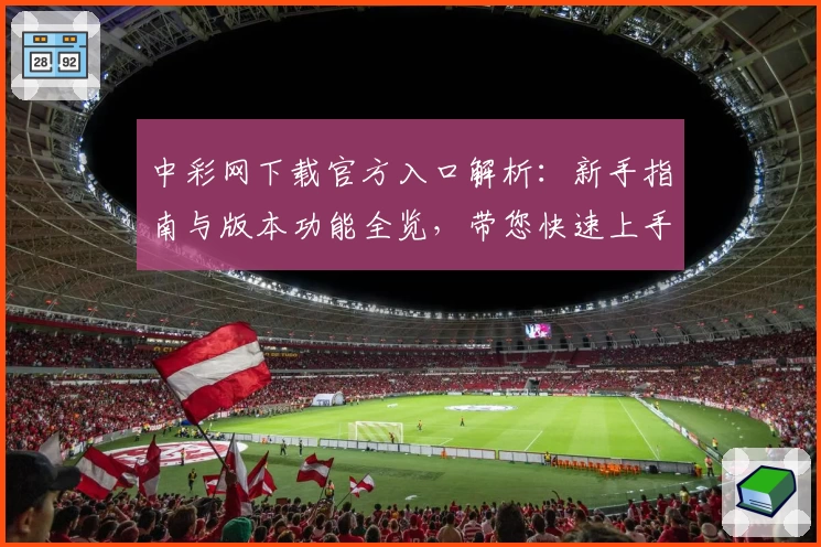 中彩网下载官方入口解析：新手指南与版本功能全览，带您快速上手体验