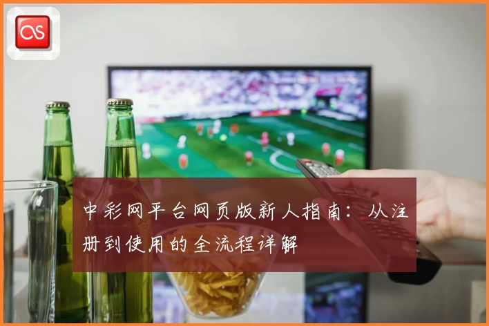 中彩网平台网页版新人指南：从注册到使用的全流程详解
