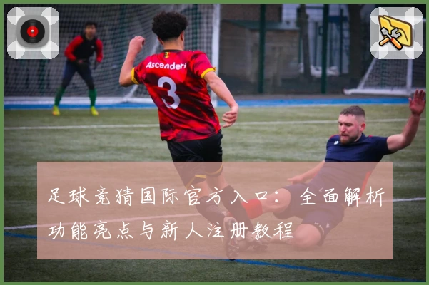足球竞猜国际官方入口：全面解析功能亮点与新人注册教程