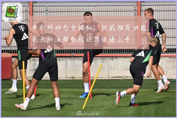中彩网动态全揭秘：权威推荐功能亮点和注册教程让您快速上手