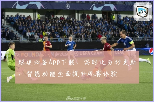 球迷必备App下载,实时比分秒更新,智能功能全面提升观赛体验