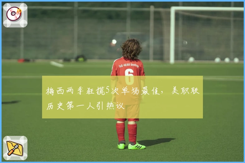 梅西两季狂揽5次单场最佳,美职联历史第一人引热议