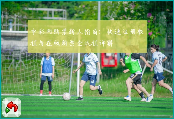 中彩网购票新人指南：快速注册教程与在线购票全流程详解