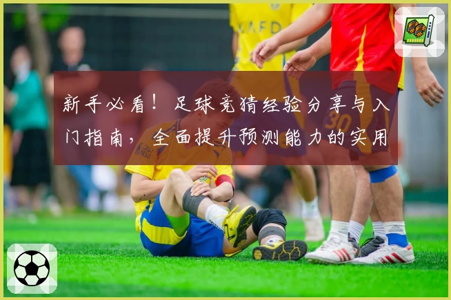 新手必看！足球竞猜经验分享与入门指南，全面提升预测能力的实用技巧
