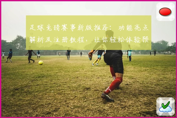 足球竞猜赛事新版推荐:功能亮点解析及注册教程,让你轻松体验预测乐趣