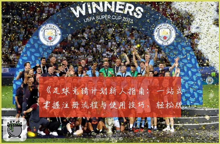 《足球竞猜计划新人指南：一站式掌握注册流程与使用技巧，轻松规划你的赛事预测策略》