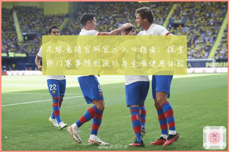 足球竞猜官网官方入口指南：探索热门赛事预测技巧与全面使用体验