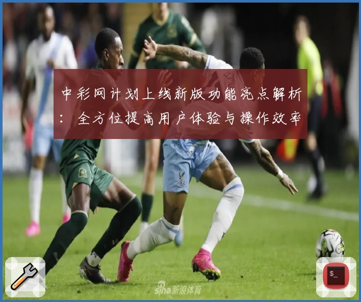 中彩网计划上线新版功能亮点解析：全方位提高用户体验与操作效率