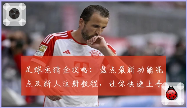 足球竞猜全攻略：盘点最新功能亮点及新人注册教程，让你快速上手