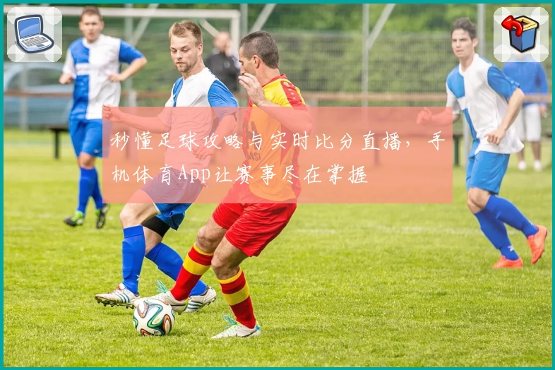 秒懂足球攻略与实时比分直播，手机体育App让赛事尽在掌握