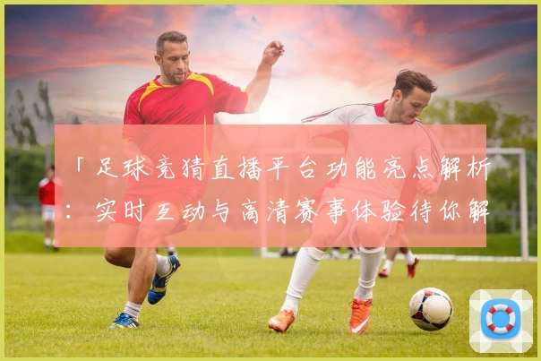 「足球竞猜直播平台功能亮点解析：实时互动与高清赛事体验待你解锁」