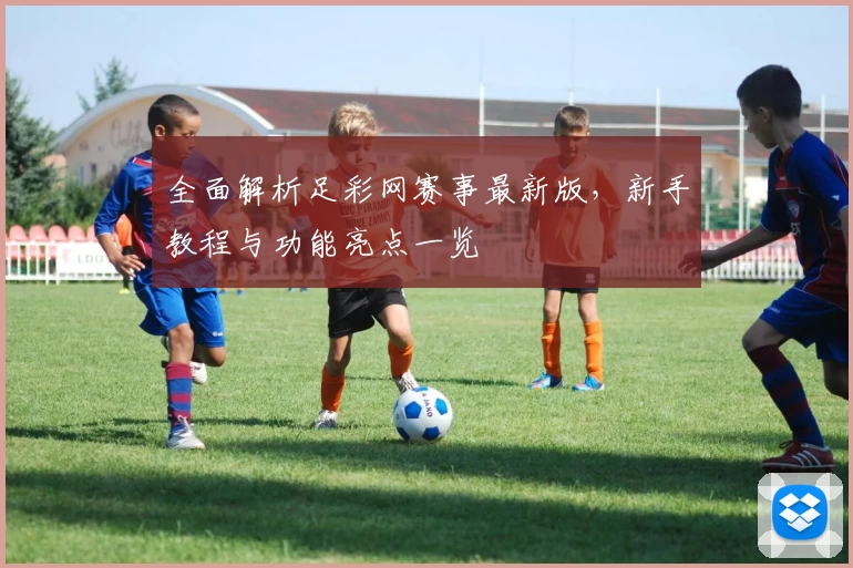 全面解析足彩网赛事最新版，新手教程与功能亮点一览