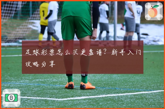足球彩票怎么买更靠谱?新手入门攻略分享