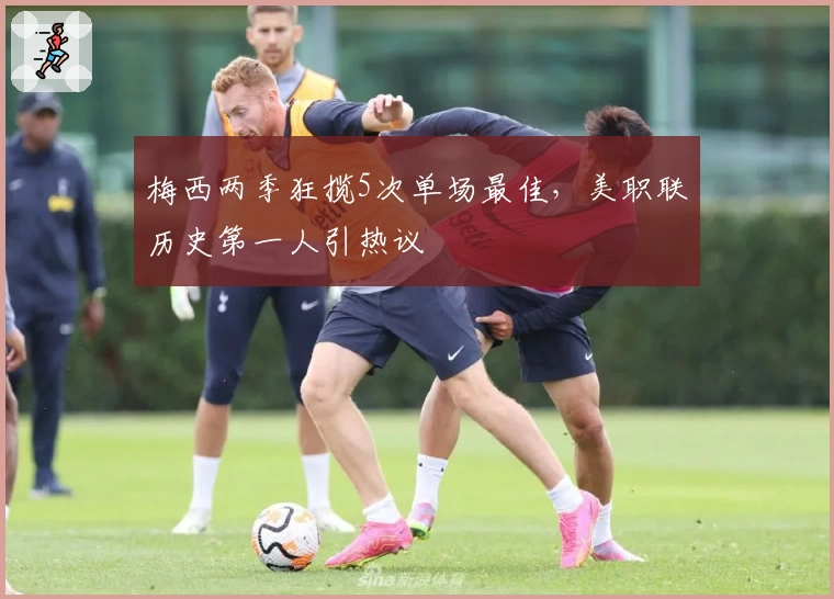 梅西两季狂揽5次单场最佳,美职联历史第一人引热议