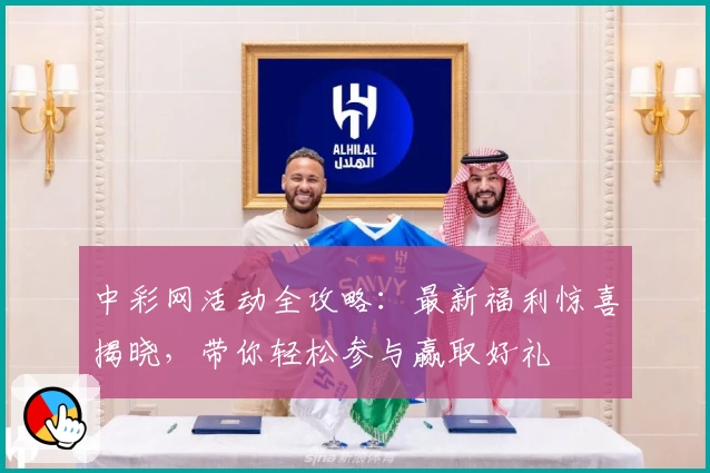 中彩网活动全攻略：最新福利惊喜揭晓，带你轻松参与赢取好礼