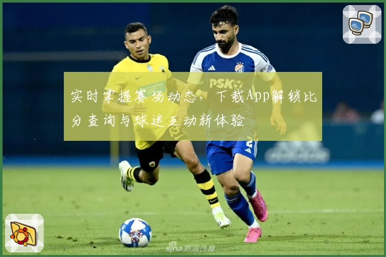 实时掌握赛场动态,下载App解锁比分查询与球迷互动新体验
