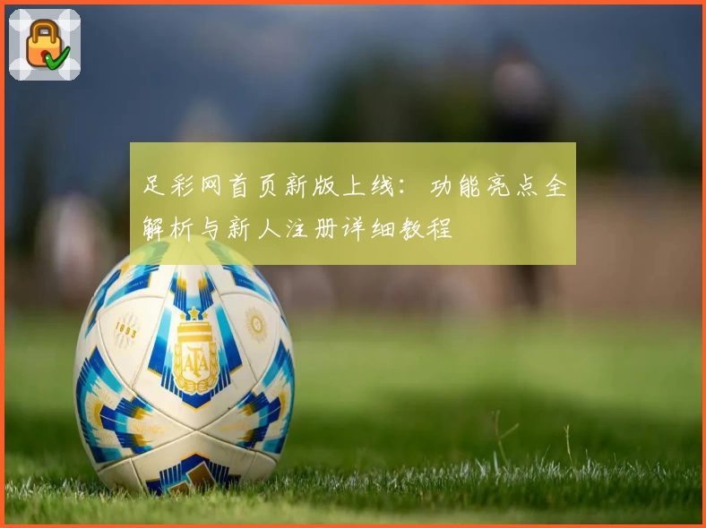 足彩网首页新版上线：功能亮点全解析与新人注册详细教程