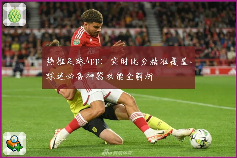 热推足球App：实时比分精准覆盖，球迷必备神器功能全解析