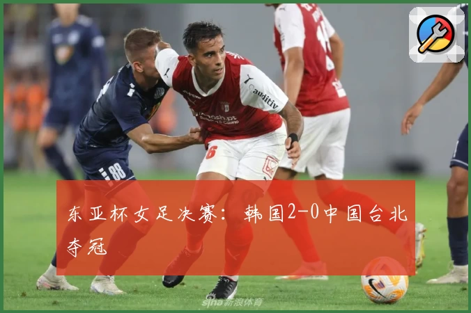 东亚杯女足决赛:韩国2-0中国台北夺冠