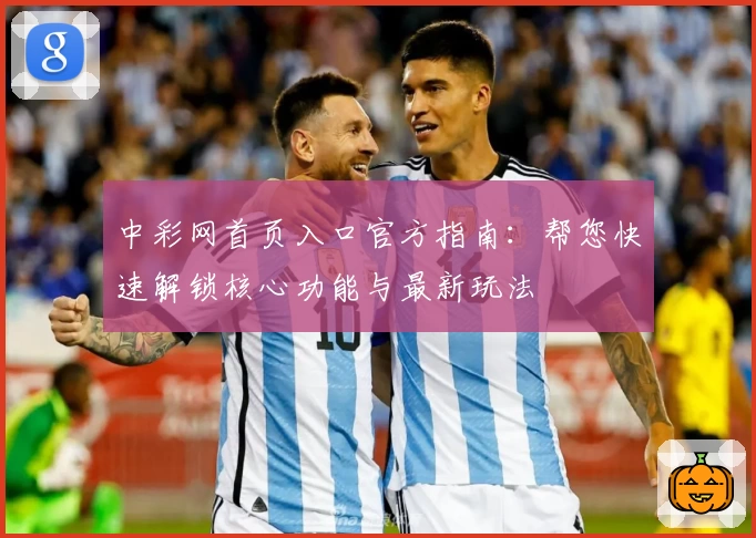 中彩网首页入口官方指南：帮您快速解锁核心功能与最新玩法