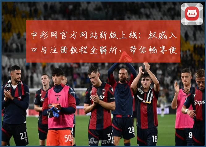 中彩网官方网站新版上线：权威入口与注册教程全解析，带你畅享便捷服务
