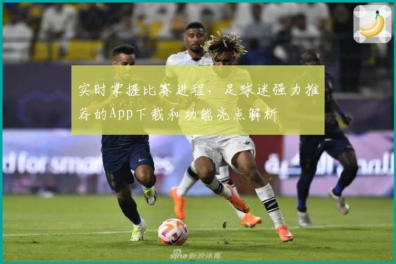 实时掌握比赛进程,足球迷强力推荐的App下载和功能亮点解析