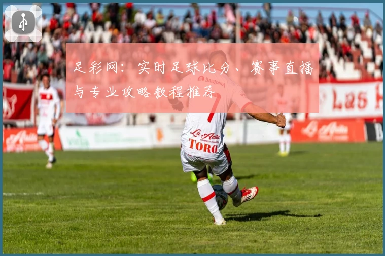 足彩网:实时足球比分、赛事直播与专业攻略教程推荐