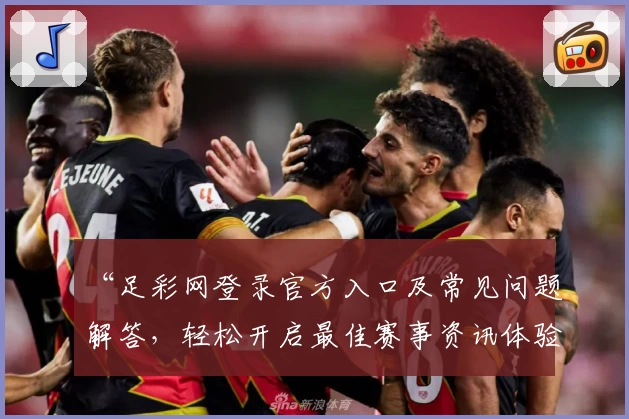 “足彩网登录官方入口及常见问题解答，轻松开启最佳赛事资讯体验”