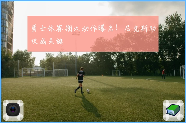 勇士休赛期大动作曝光!尼克斯助攻成关键
