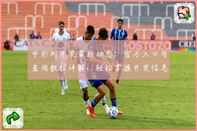 中彩网开奖最新动态：官方入口与查询教程详解，轻松掌握开奖信息