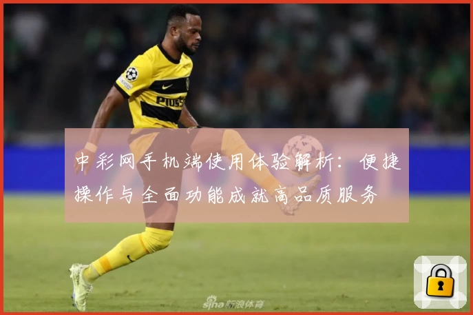 中彩网手机端使用体验解析：便捷操作与全面功能成就高品质服务