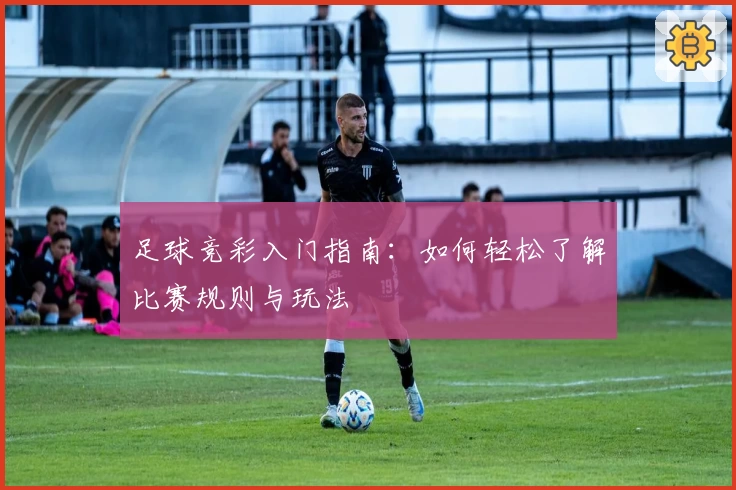 足球竞彩入门指南:如何轻松了解比赛规则与玩法